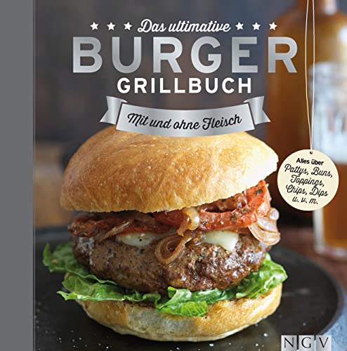 Das ultimative Burger-Grillbuch: Mit und ohne Fleisch. Alles über Pattys, Buns, Topping, Chips, Dips u.v.m.