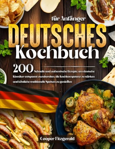 DEUTSCHES Kochbuch für Anfänger: 200 Schnelle und authentische Rezepte um deutsche Klassiker entspannt zuzubereiten. die Kochkompetenz zu stärken und köstliche traditionelle Speisen zu genießen