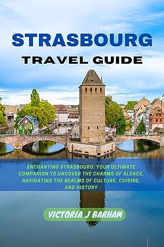 STRASBOURG TRAVEL GUIDE 2023-2024: Enchanting Strasbourg: Your Ultimate Companion to Uncover the Charms of Alsace, Navigating the Realms of Culture, Cuisine, and History (English Edition)