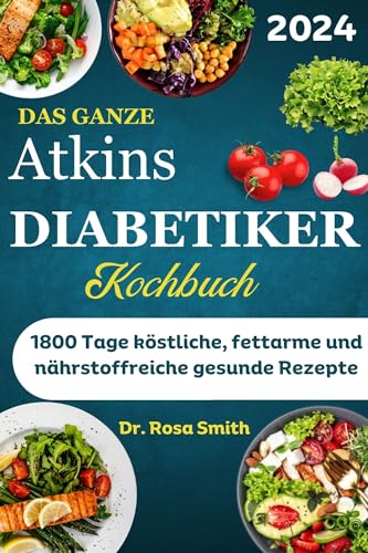 Das Ganze Atkins Diabetiker-Kochbuch: 1800 Tage köstliche, fettarme und nährstoffreiche gesunde Rezepte