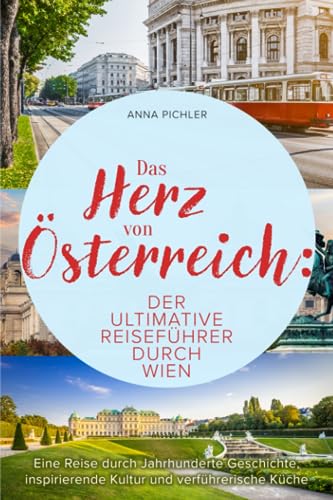 Das Herz von Österreich: Der ultimative Reiseführer durch Wien. Eine Reise durch Jahrhunderte Geschichte, inspirierende Kultur und verführerische Küche.