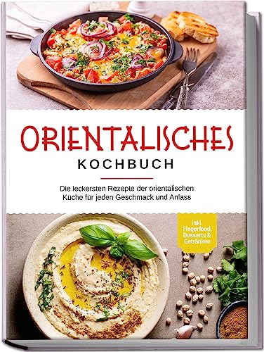 Orientalisches Kochbuch: Die leckersten Rezepte der orientalischen Küche für jeden Geschmack und Anlass - inkl. Fingerfood, Desserts & Getränken