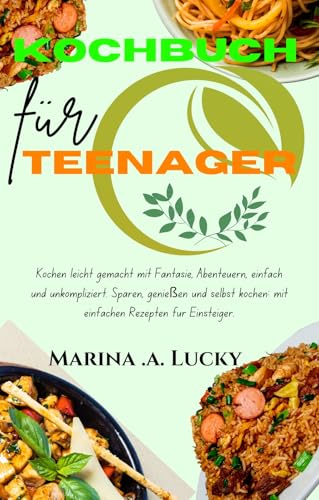 Kochbuch für Teenager: Kochen leicht gemacht mit Fantasie, Abenteuern, einfach und unkompliziert. Sparen, genießen und selbst kochen: mit einfachen Rezepten für Einsteiger.