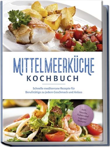 Mittelmeerküche Kochbuch: Schnelle mediterrane Rezepte für Berufstätige zu jedem Geschmack und Anlass - inkl. Snacks, Salate und veganer Rezepte