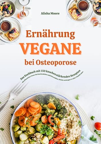 Vegane Ernährung bei Osteoporose: Das Kochbuch mit 150 knochenstärkenden Rezepten – Mit pflanzlicher Power die Knochendichte natürlich erhöhen, Brüche vorbeugen & voller Vitalität leben