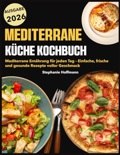 Mediterrane Küche Kochbuch: Mediterrane Ernährung für jeden Tag – Einfache, frische und gesunde Rezepte voller Geschmack