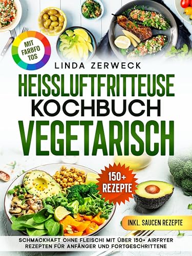 Heißluftfritteuse Kochbuch Vegetarisch: Schmackhaft ohne Fleisch! Mit über 150+ AirFryer Rezepten für Anfänger und Fortgeschrittene