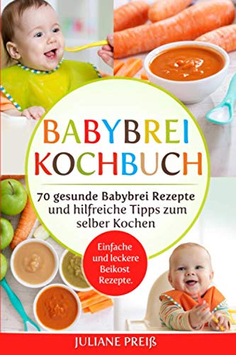 Babybrei Kochbuch: 70 gesunde Babybrei Rezepte und hilfreiche Tipps zum selber Kochen. Einfache und leckere Beikost Rezepte.