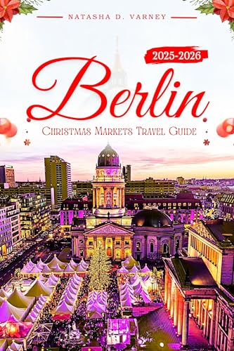 BERLIN CHRISTMAS MARKETS TRAVEL GUIDE 2025-2026: Experience the City’s Festive Spirit Through Its Holiday Bazaars, Traditions, and Winter Delights (English Edition)