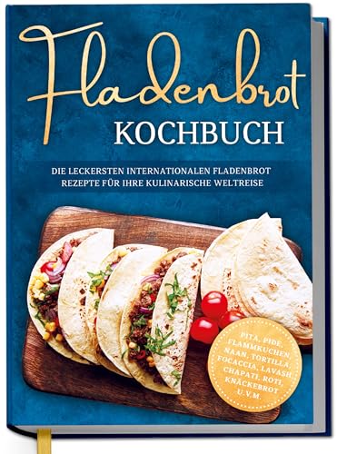Fladenbrot Kochbuch: Die leckersten internationalen Fladenbrot Rezepte für Ihre kulinarische Weltreise - Pita, Pide, Flammkuchen, Naan, Tortilla, Focaccia, Lavash, Chapati, Roti, Knäckebrot u.v.m.