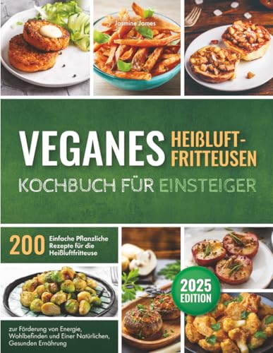 Veganes Heißluftfritteusen – Kochbuch für Einsteiger: 200 Einfache Pflanzliche Rezepte für die Heißluftfritteuse zur Förderung von Energie, Wohlbefinden und Einer Natürlichen, Gesunden Ernährung