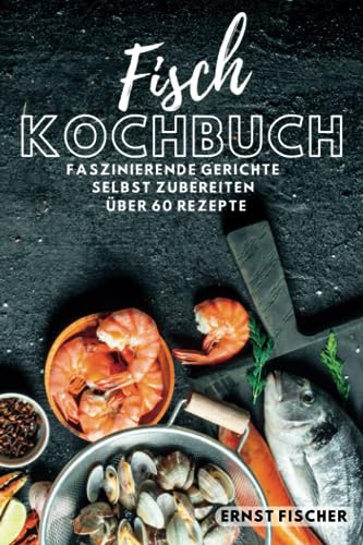 Fisch Kochbuch Faszinierende Fischgerichte: Fischkochbuch mit Fisch Rezepten Simpel und einfach Selbstgemacht | mehr als 60 Rezepte