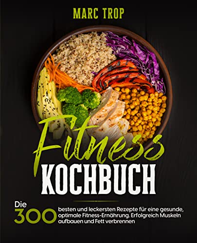 Fitness Kochbuch: Die 300 besten und leckersten Rezepte für eine gesunde, optimale Fitness-Ernährung. Erfolgreich Muskeln aufbauen und Fett verbrennen.