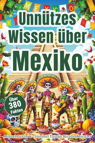 Unnützes Wissen über Mexiko – Der Reiseführer für Mexiko mit über 380 verrückte Fakten – von Tacos, Tequila und Tortillas bis zu Pyramiden, Piñatas ... Geschichten über Fiestas und Tradition
