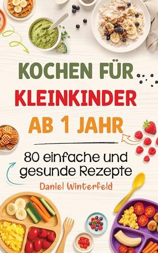 Kochen für Kleinkinder ab 1 Jahr – 80 einfache und gesunde Rezepte: Das praktische Kochbuch für Kleinkinder und entspannte Eltern – alltagstauglich, lecker und stressfrei