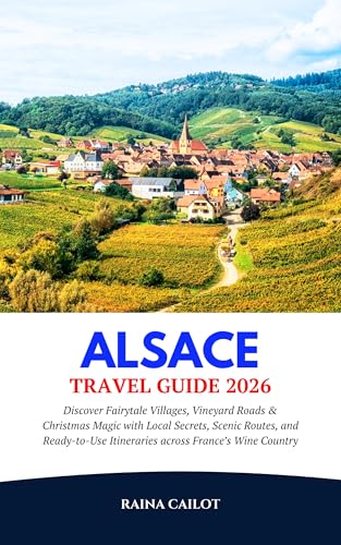 Alsace Travel Guide 2026: Discover Fairytale Villages, Vineyard Roads & Christmas Magic with Local Secrets, Scenic Routes, and Ready-to-Use Itineraries across France’s Wine Country (English Edition)