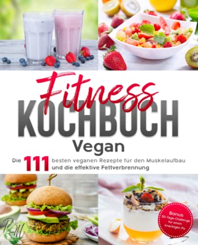 Fitness Kochbuch Vegan: Die 111 besten veganen Rezepte für den Muskelaufbau und die effektive Fettverbrennung - bebildert und in Farbe! Bonus: 30-Tage-Challenge für einen knackigen Po