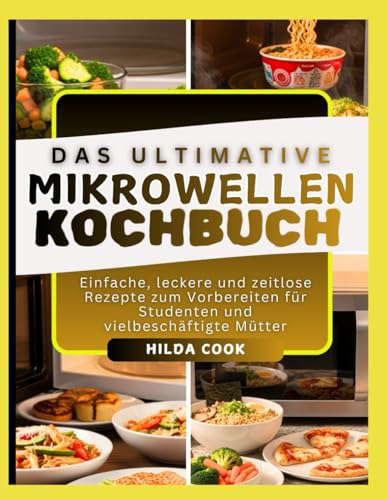 DAS ULTIMATIVE MIKROWELLEN KOCHBUCH: Einfache, leckere und zeitlose Rezepte zum Vorbereiten für Studenten und vielbeschäftigte Mütter
