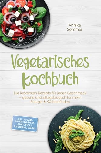 Vegetarisches Kochbuch: Die leckersten Rezepte für jeden Geschmack – gesund und alltagstauglich für mehr Energie & Wohlbefinden – inkl. 30-Tage-Ernährungsplan, Brote, Dips & Aufstriche, Snacks