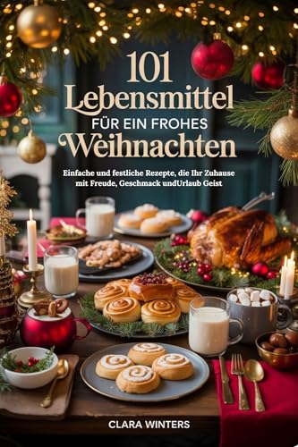 101 LEBENSMITTEL FÜR EIN FROHES WEIHNACHTEN: Einfache und festliche Rezepte, die Ihr Zuhause mit Freude, Geschmack undUrlaub Geist