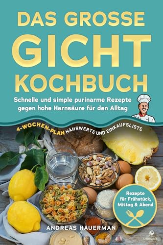 Das große Gicht Kochbuch: Schnelle und simple purinarme Rezepte gegen hohe Harnsäure für den Alltag: Rezepte für Frühstück, Mittag & Abend, 4-Wochen-Plan, Nährwerte und Einkaufsliste