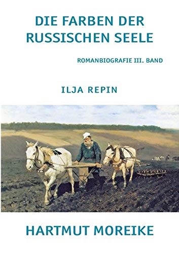 Die Farbe der russischen Seele: Freie Romanbiografie über den russischen Maler Ilja Repin