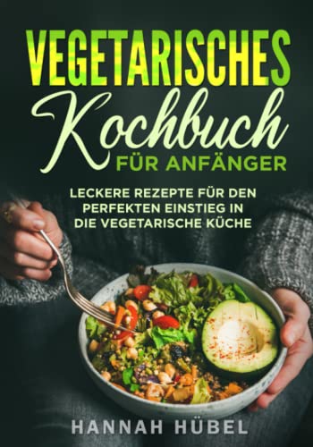 Vegetarisches Kochbuch für Anfänger: Leckere Rezepte für den perfekten Einstieg in die vegetarische Küche