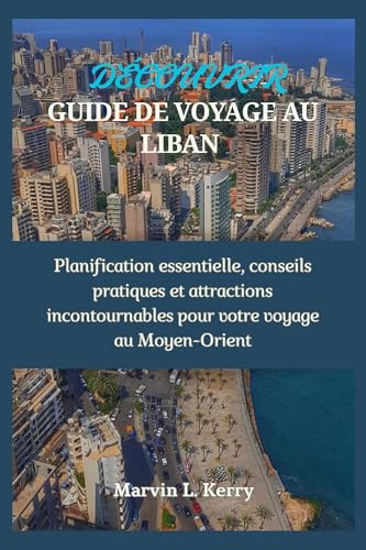 DÉCOUVREZ GUIDE DE VOYAGE AU LIBAN: Planification essentielle, conseils pratiques et attractions incontournables pour votre voyage au Moyen-Orient (French Edition)