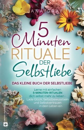 Das kleine Buch der Selbstliebe: Lerne mit einfachen 5-Minuten-Ritualen dich selbst mehr zu lieben - Lade Glück, Selbstbewusstsein und Selbstvertrauen in dein Leben ein