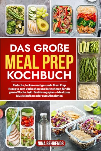 Das große Meal Prep Kochbuch: Einfache, leckere und gesunde Meal Prep Rezepte zum Vorkochen und Mitnehmen für die ganze Woche. Inkl. Ernährungsplan – Ideal zum Muskelaufbau oder zum Abnehmen