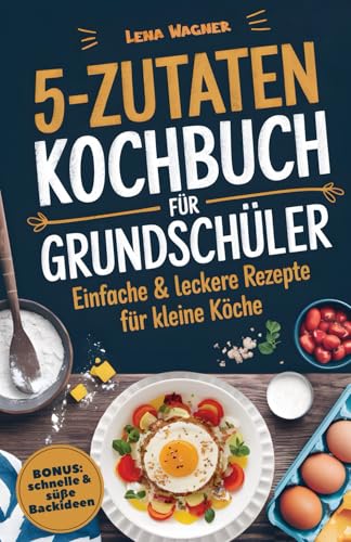 5-Zutaten-Kochbuch für Grundschüler: Einfache & leckere Rezepte für kleine Köche – Kochen leicht gemacht & mit Freude genießen | Inkl. schnelle & süße Backideen für den Kindergeburtstag