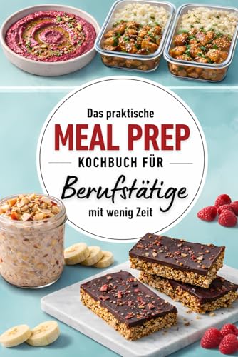 Das praktische Meal Prep Kochbuch für Berufstätige mit wenig Zeit: Durchdacht planen, gesund essen – Alltagstaugliche Rezepte für eine entspannte Arbeitswoche