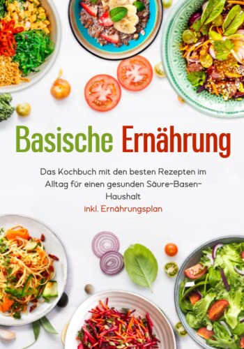 Basische Ernährung - Das Kochbuch mit den besten Rezepten im Alltag für einen gesunden Säure-Basen-Haushalt inkl. Ernährungsplan