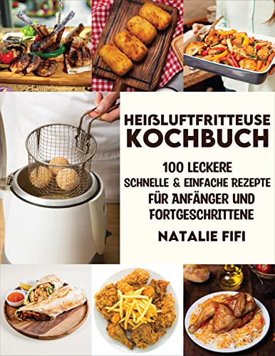 Heißluftfritteuse Kochbuch: 100 Leckere, Schnelle & Einfache Rezepte Für Anfänger Und Fortgeschrittene