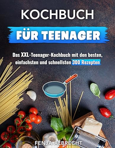 Kochbuch für Teenager: Das XXL-Teenager-Kochbuch mit den besten, einfachsten und schnellsten 300 Rezepten
