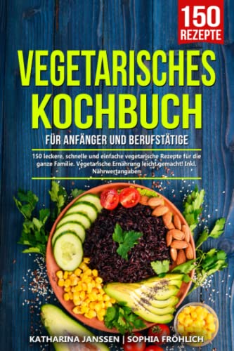 Vegetarisches Kochbuch für Anfänger und Berufstätige: 150 leckere, schnelle und einfache vegetarische Rezepte für die ganze Familie. Vegetarische Ernährung leicht gemacht! Inkl. Nährwertangaben