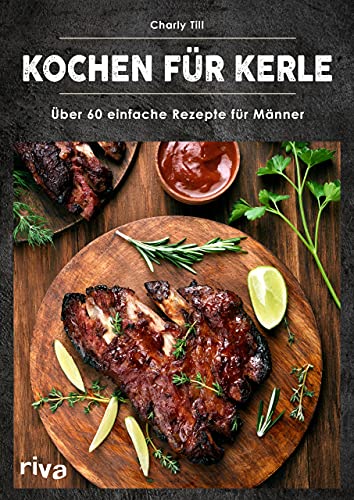 Kochen für Kerle: Über 60 einfache Rezepte für Männer. Das ultimative Männer-Kochbuch für Anfänger- und Hobbyköche – mit herzhaften und süßen Gerichten