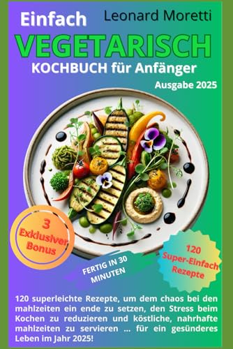 Einfaches vegetarisches Kochbuch für Anfänger: 120 superleichte Rezepte gegen das Chaos bei den Mahlzeiten, weniger Stress beim Kochen und täglich ... (Cookbook, Food and Wine, Band 2)