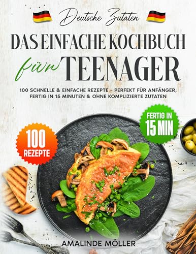 Deutsche Zutaten, Das einfache Kochbuch für Teenager: 100 schnelle & einfache Rezepte – Perfekt für Anfänger, fertig in 15 Minuten & ohne komplizierte Zutaten