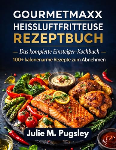 GOURMETMAXX Heißluftfritteuse REZEPTBUCH: 100+ super einfache kalorienarme Rezepte zum schnellen Abnehmen, köstlichen Alltagsgerichten und dem schlanken gesunden Körper, den Sie verdienen