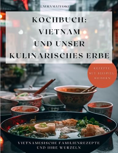 Kochbuch: Vietnam und unser kulinarisches Erbe: Vietnamesische Familienrezepte und ihre Wurzeln. Rezepte mit Beispielbildern