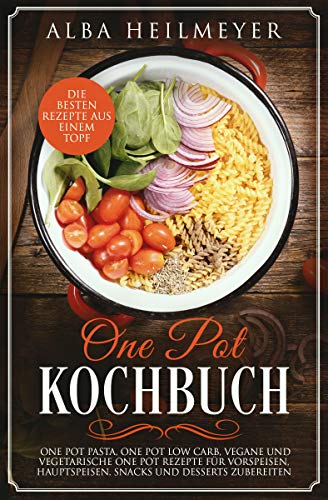 One Pot Kochbuch: Die besten Rezepte aus einem Topf – One Pot Pasta, One Pot Low Carb, vegane und vegetarische One Pot Rezepte für Vorspeisen, Hauptspeisen, Snacks und Desserts zubereiten