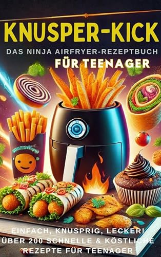 KNUSPER-KICK: Das Ninja Airfryer-Rezeptbuch – Einfach, knusprig, lecker![FARBAUSGABE]: Über 200 schnelle & köstliche Rezepte für Teenager