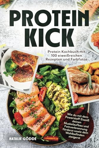 Proteinkick: Protein Kochbuch mit 100 eiweißreichen Rezepten und Farbfotos. Wie du mit dem Powerstoff Eiweiß deinen Muskelaufbau und Fettverbrennung förderst sowie dein Wohlbefinden steigerst