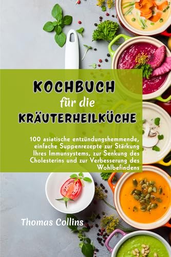 Kochbuch für die Kräuterheilküche: 100 asiatische entzündungshemmende, einfache Suppenrezepte zur Stärkung Ihres Immunsystems, zur Senkung des Cholesterins und zur Verbesserung des Wohlbefindens