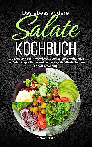 Das etwas andere Salate Kochbuch: 100 außergewöhnliche, exklusive und gesunde Variationen von Salatrezepte für Ihr Wohlbefinden, sehr effektiv für Ihre Fitness Ernährung!
