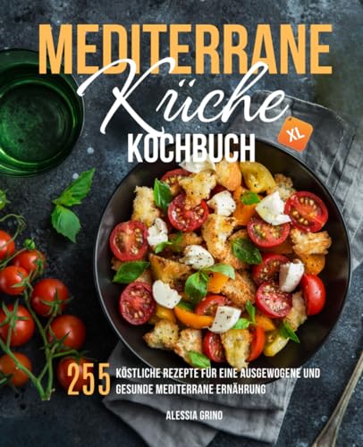 Mediterrane Küche Kochbuch XL: 255 köstliche Rezepte für eine ausgewogene und gesunde mediterrane Ernährung