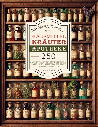 Barbara O'neill Alte Hausmittel- Kräuterapotheke: 250+ Vollständige Sammlung von Holistischen Kräutern und Natürlichen Antibiotika für einen Giftfreien ... für einen giftfreien Lebensstil 1)