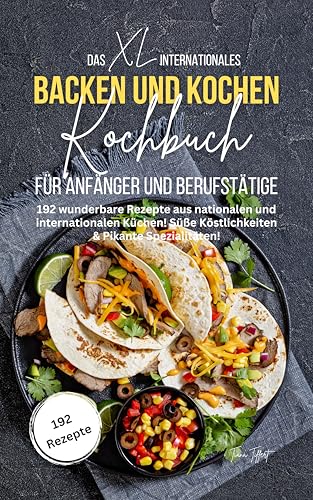 Das XL Internationales Backen und Kochen Kochbuch für Anfänger und Berufstätige: Süße Köstlichkeiten & Pikante Spezialitäten! 192 wunderbare Rezepte aus nationalen und internationalen Küchen!
