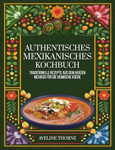 Authentisches mexikanisches Kochbuch: Traditionelle Rezepte aus dem Herzen Mexikos für die heimische Küche